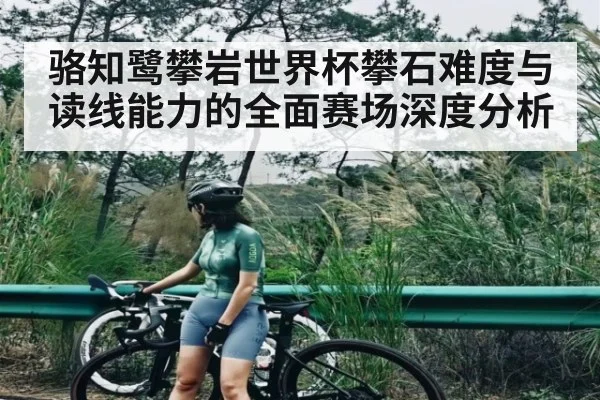 骆知鹭攀岩世界杯攀石难度与读线能力的全面赛场深度分析