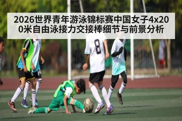 2026世界青年游泳锦标赛中国女子4x200米自由泳接力交接棒细节与前景分析